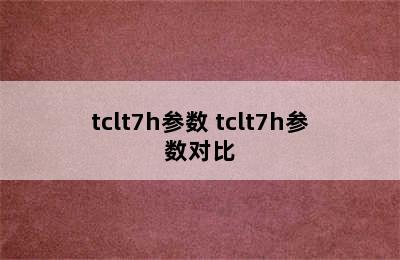 tclt7h参数 tclt7h参数对比